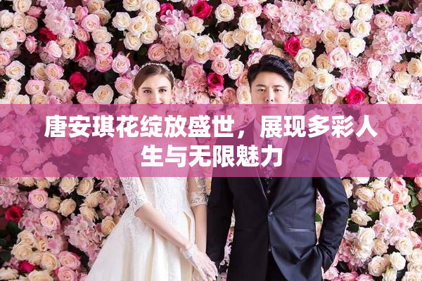 唐安琪花绽放盛世，展现多彩人生与无限魅力