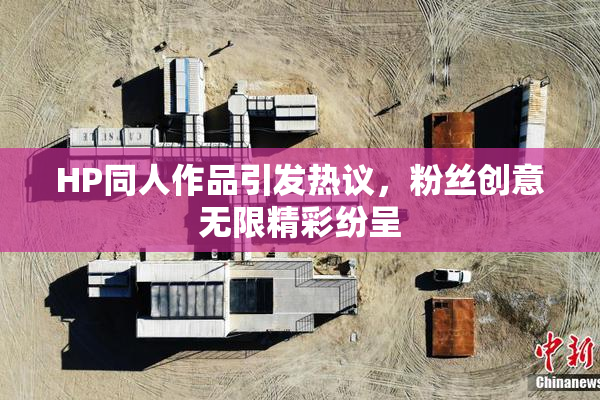 HP同人作品引发热议，粉丝创意无限精彩纷呈