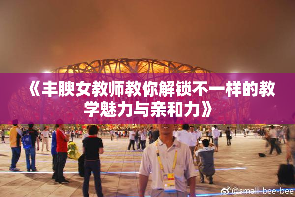 《丰腴女教师教你解锁不一样的教学魅力与亲和力》