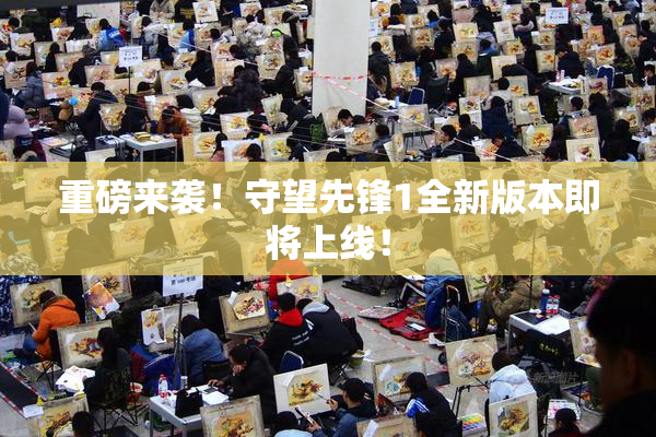 重磅来袭！守望先锋1全新版本即将上线！