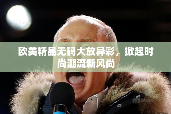 欧美精品无码大放异彩，掀起时尚潮流新风尚