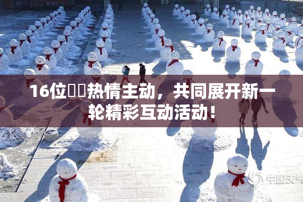 16位妺妺热情主动,共同展开新一轮精彩互动活动!