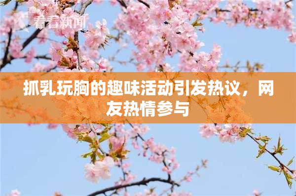 抓乳玩胸的趣味活动引发热议，网友热情参与