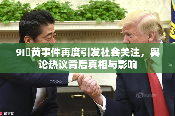 9I婬黄事件再度引发社会关注,舆论热议背后真相与影响
