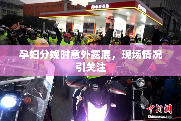 孕妇分娩时意外露底，现场情况引关注