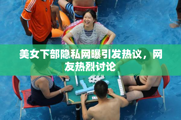 美女下部隐私网曝引发热议，网友热烈讨论