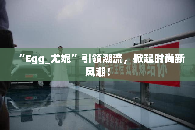 “Egg_尤妮”引领潮流,掀起时尚新风潮!
