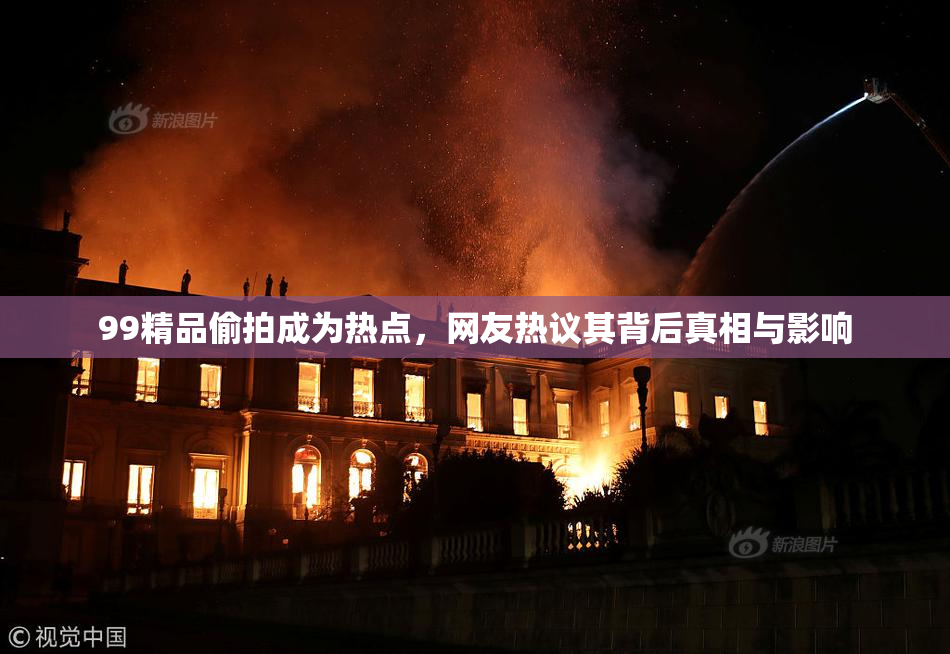 99精品偷拍成为热点,网友热议其背后真相与影响