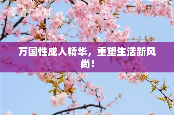 万国性成人精华,重塑生活新风尚!