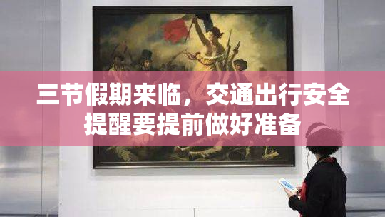 三节假期来临,交通出行安全提醒要提前做好准备
