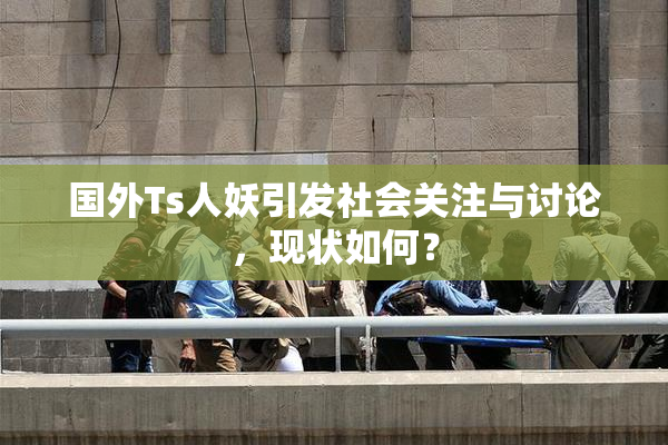 国外Ts人妖引发社会关注与讨论，现状如何？