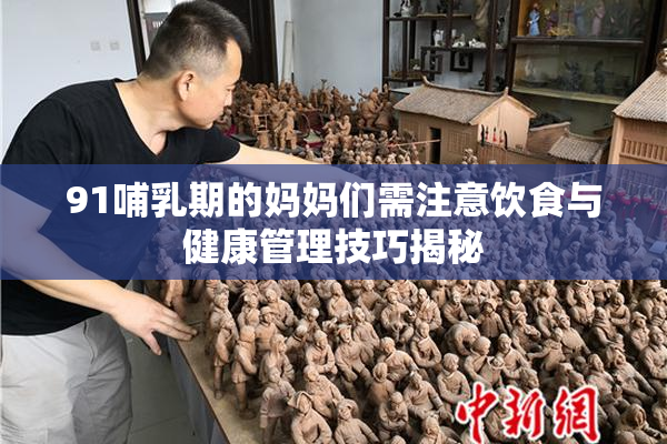 91哺乳期的妈妈们需注意饮食与健康管理技巧揭秘