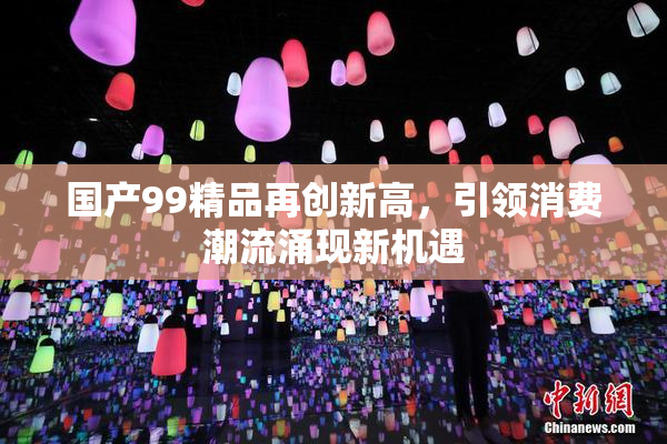 国产99精品再创新高，引领消费潮流涌现新机遇