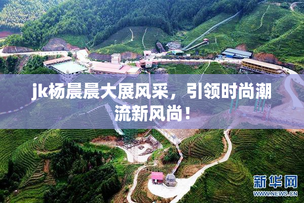 jk杨晨晨大展风采，引领时尚潮流新风尚！