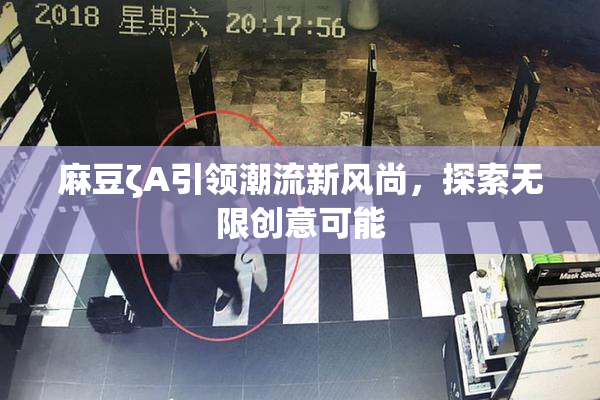 麻豆ζA引领潮流新风尚，探索无限创意可能