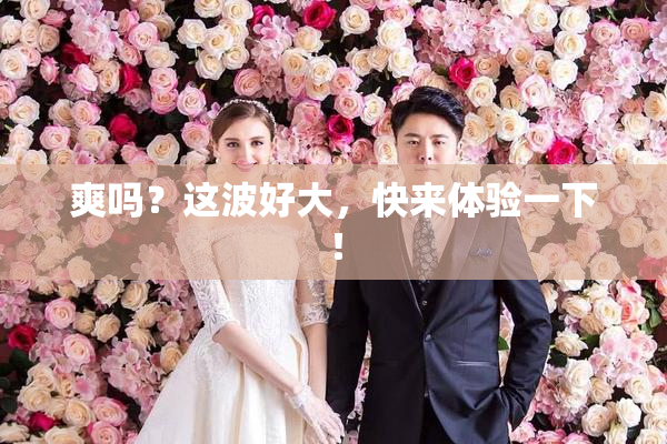 爽吗？这波好大，快来体验一下！