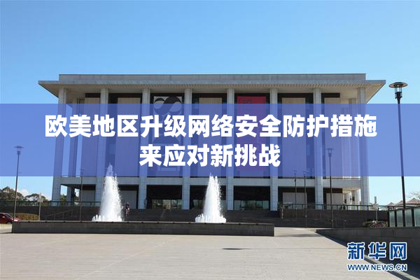 欧美地区升级网络安全防护措施来应对新挑战