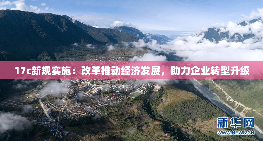 17c新规实施：改革推动经济发展，助力企业转型升级