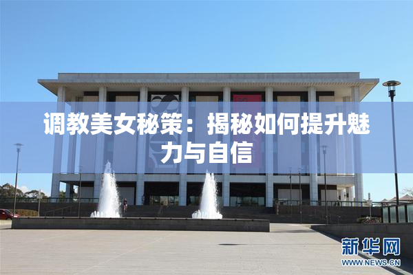 调教美女秘策：揭秘如何提升魅力与自信
