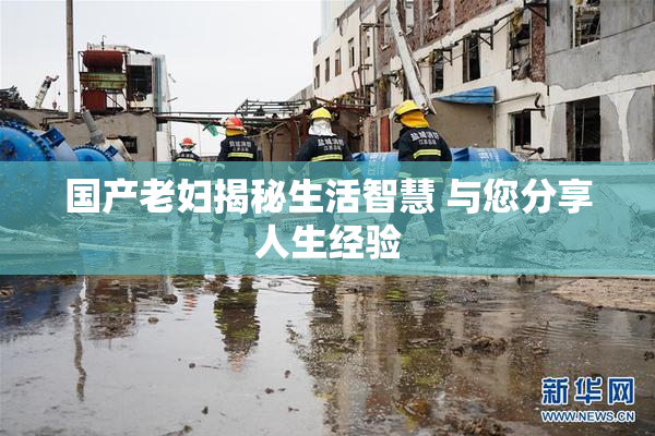 国产老妇揭秘生活智慧 与您分享人生经验