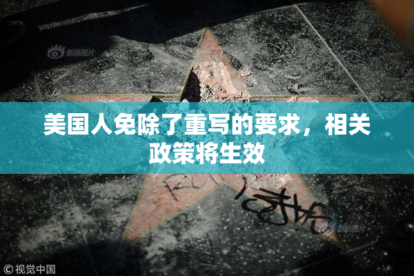 美国人免除了重写的要求，相关政策将生效