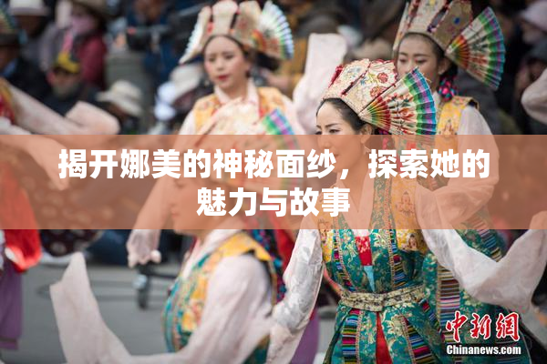 揭开娜美的神秘面纱，探索她的魅力与故事