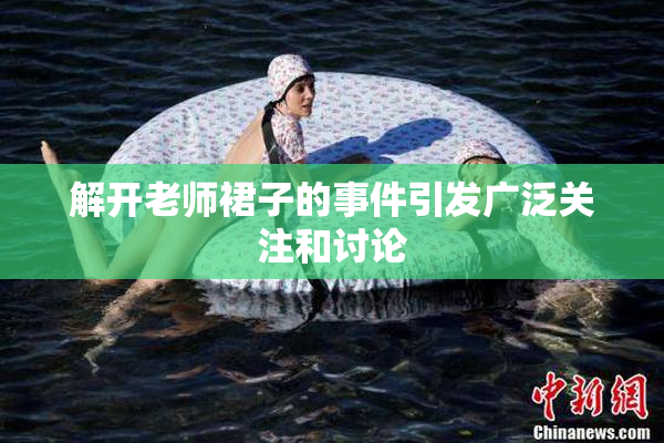 解开老师裙子的事件引发广泛关注和讨论