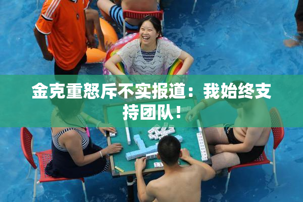 金克重怒斥不实报道：我始终支持团队！
