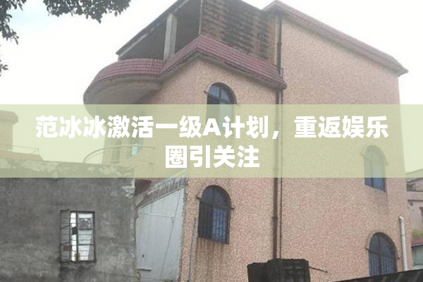 范冰冰激活一级A计划，重返娱乐圈引关注