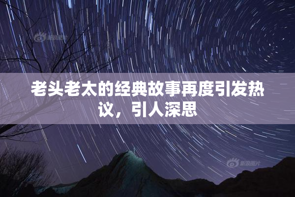 老头老太的经典故事再度引发热议，引人深思