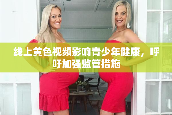 线上黄色视频影响青少年健康，呼吁加强监管措施