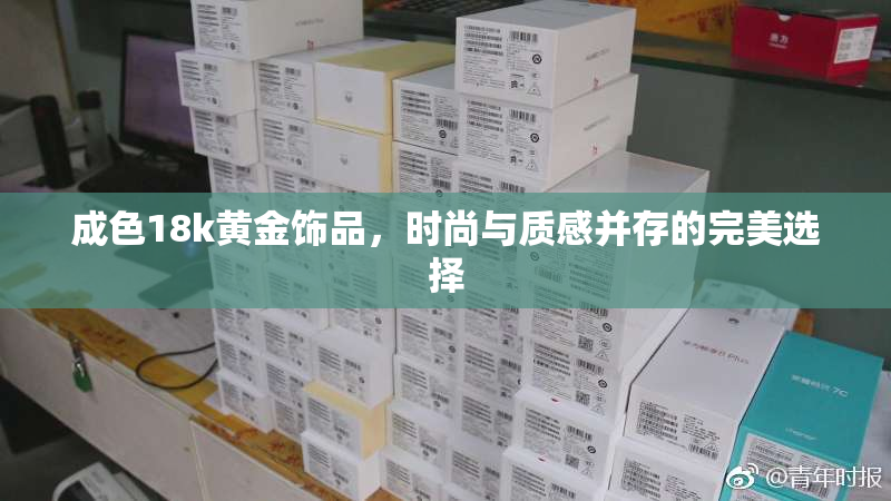 成色18k黄金饰品，时尚与质感并存的完美选择