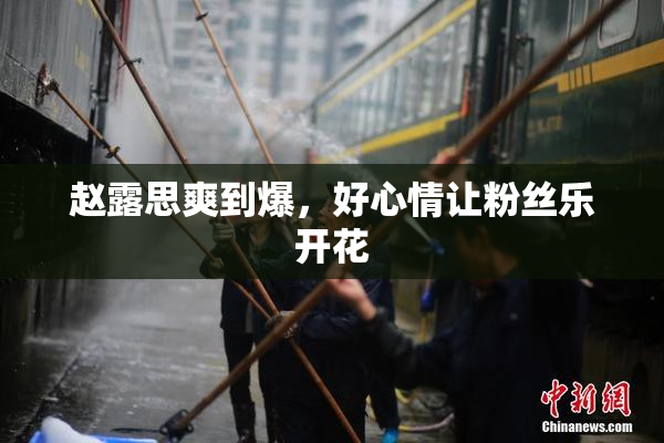 赵露思爽到爆，好心情让粉丝乐开花