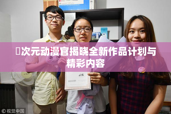 囧次元动漫官揭晓全新作品计划与精彩内容