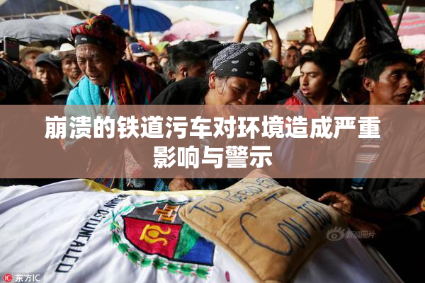 崩溃的铁道污车对环境造成严重影响与警示