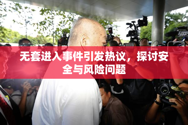 无套进入事件引发热议，探讨安全与风险问题