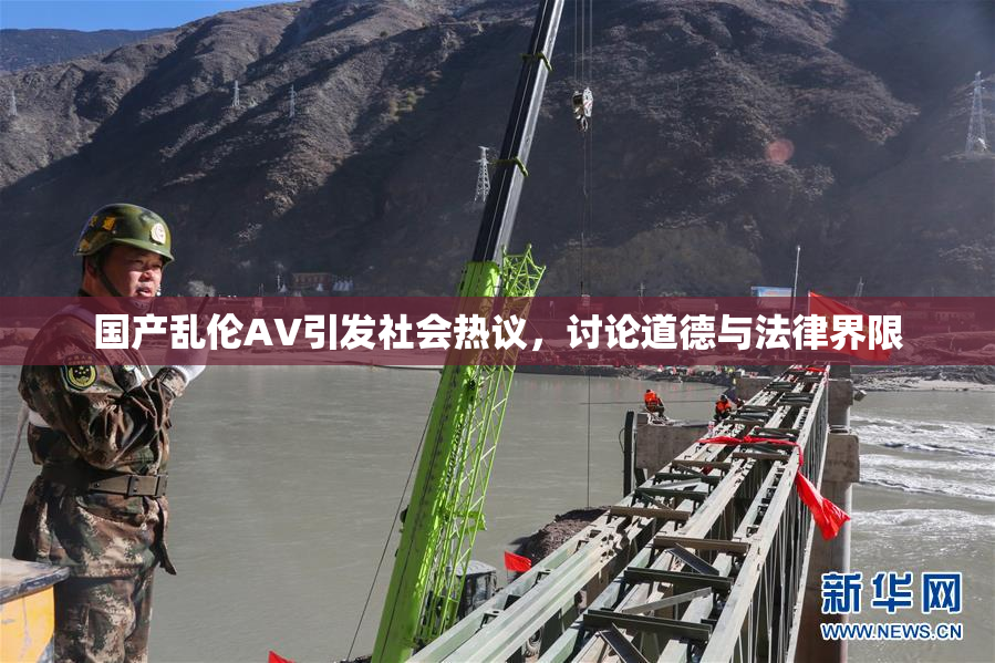 国产乱伦AV引发社会热议，讨论道德与法律界限