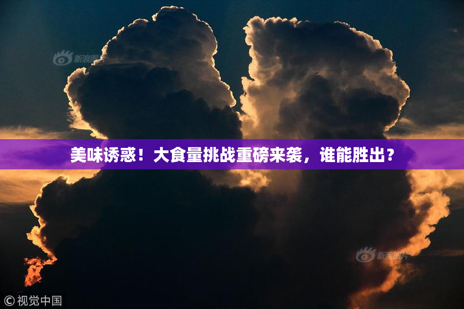 美味诱惑！大食量挑战重磅来袭，谁能胜出？