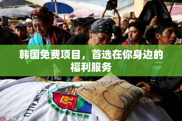 韩国免费项目，首选在你身边的福利服务