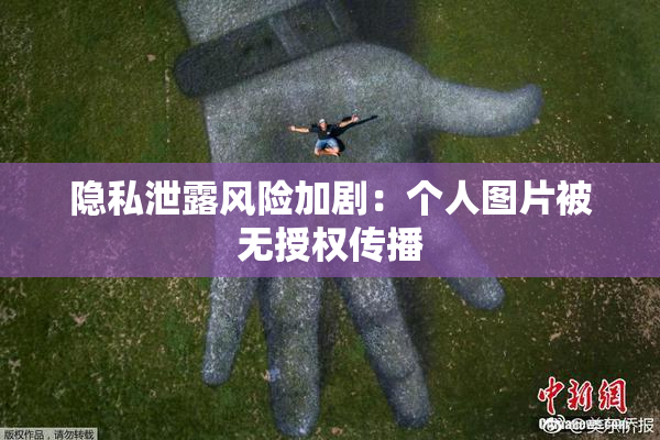 隐私泄露风险加剧：个人图片被无授权传播
