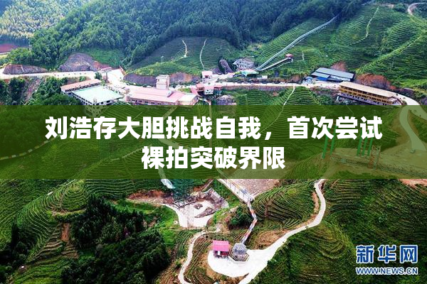 刘浩存大胆挑战自我，首次尝试裸拍突破界限