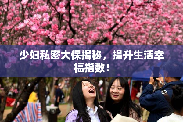 少妇私密大保揭秘，提升生活幸福指数！