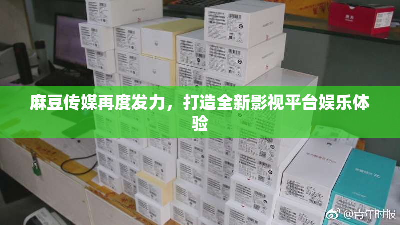 麻豆传媒再度发力，打造全新影视平台娱乐体验