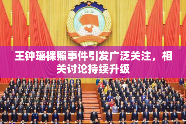 王钟瑶裸照事件引发广泛关注，相关讨论持续升级