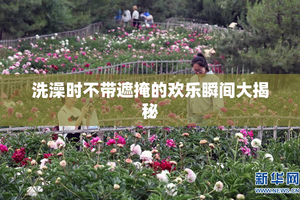 洗澡时不带遮掩的欢乐瞬间大揭秘