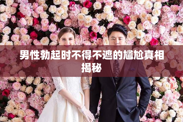 男性勃起时不得不遮的尴尬真相揭秘