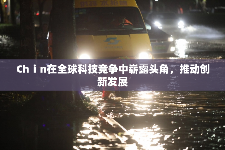 Chⅰn在全球科技竞争中崭露头角，推动创新发展