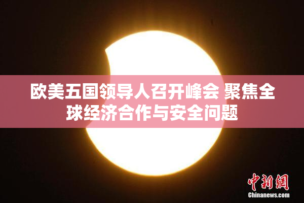 欧美五国领导人召开峰会 聚焦全球经济合作与安全问题