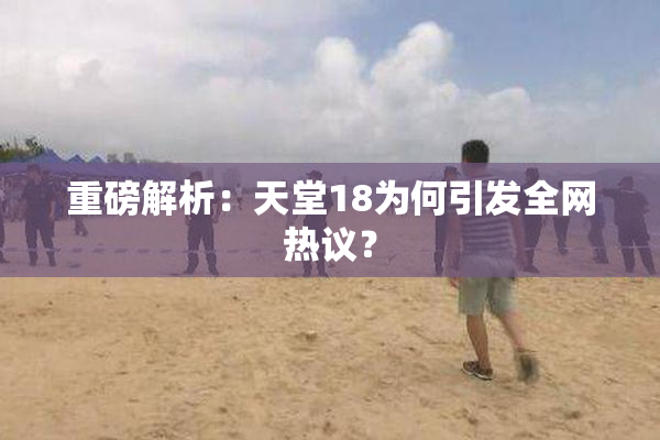 重磅解析：天堂18为何引发全网热议？