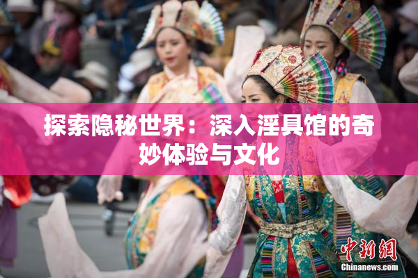 探索隐秘世界：深入淫具馆的奇妙体验与文化